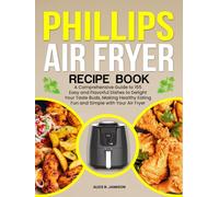Phillips Air Fryer Recipe Book: A Comprehensive Guide to 155 Easy and Flavorful Dishes to Delight Your Taste Buds, Making Healthy Eating Fun and Simple with Your Air Fryer