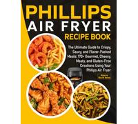 Phillips Air Fryer Recipe Book: The Ultimate Guide to Crispy, Saucy, and Flavor-Packed Meals: 170+ Gourmet, Cheesy, Meaty, and Gluten-Free Creations Using Your Philips Air Fryer