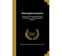 Philosophia Hermetica: A Course of Ten Lessons, Being an Introduction to The Philosophy of Alchemy,