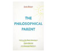 PHILOSOPHICAL PARENT P: Asking the Hard Questions About Having and Raising Children