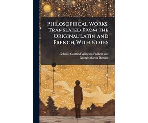 Philosophical Works. Translated From the Original Latin and French, With Notes