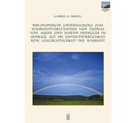 Philosophische Untersuchung zum Wahrheitsverständnis von Thomas von Aquin und Martin Heidegger im Hinblick auf die Unveränderlichkeit bzw. Geschichtlichkeit der Wahrheit