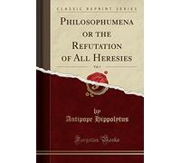 Philosophumena or the Refutation of All Heresies, Vol. 1 (Classic Reprint)