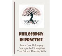 Philosophy In Practice: Learn Core Philosophy Concepts And Strengthen Your Critical Thinking Skills