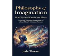 Philosophy of Imagination: How We See What Is Not There A Simple Introduction to One of the Mind’s Greatest Powers