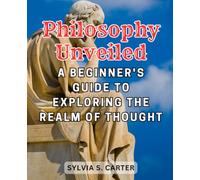 Philosophy Unveiled: A Beginner's Guide to Exploring the Realm of Thought: Embark on a Journey of Intellectual Discovery and Embrace the Fundamentals of Philosophy