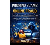 Phishing Scams and Online Fraud: How to Detect and Avoid Internet Traps: A Beginner Guide to Email Scams, Fake Websites and Social Engineering