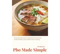 Pho Made Simple: A Practical Vietnamese Cookbook for Clean Broth, Tender Noodles, and Confident Home Cooking