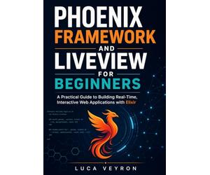 Phoenix Framework and LiveView for Beginners: A Practical Guide to Building Real-Time, Interactive Web Applications with Elixir