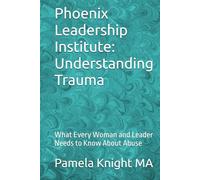 Phoenix Leadership Institute: Understanding Trauma: What Every Woman and Leader Needs to Know About Abuse