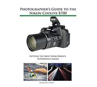 Photographer's Guide to the Nikon Coolpix B700: Getting the Most from Nikon's Superzoom Camera