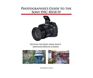 Photographer's Guide to the Sony DSC-RX10 IV: Getting the Most from Sony's Advanced Digital Camera