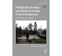 Photography, Ecology and Historical Change in the Anthropocene: Activating Archives (Photography, Place, Environment)