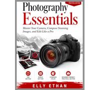 Photography Essentials: Master Your Camera, Compose Stunning Images, and Edit Like a Pro
