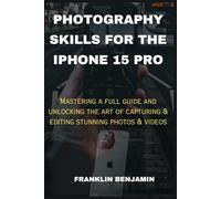 PHOTOGRAPHY SKILLS FOR THE IPHONE 15 PRO: Mastering a full guide and unlocking the art of capturing & editing stunning photos & videos