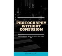 Photography Without Confusion: Learn Composition, Lighting, and Camera Basics Step by Step (The Art Of Series)