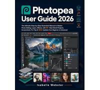 Photopea User Guide 2026: The Ultimate Step-by-Step Illustrated Manual to Master Photo Editing, Layers, Effects, with 50+ Real-World Projects, ... to Advanced (THE ILLUSTRATED GUIDE SERIES)