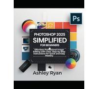 Photoshop 2025 Simplified for Beginners: Effortless Professional Image Editing with Clear, Step-by-Step Instructions for Quick and Easy Mastery