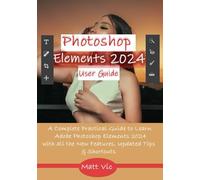 Photoshop Elements 2024 User Guide: A Complete Practical Guide to Learn Adobe Photoshop Elements 2024 with all the New Features, Updated Tips, & Shortcuts