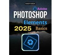 Photoshop Elements 2025 Basics: Master The Complete Guide To Photo Editing With Step By Step Lessons Covering Essential Tools Quick Fixes Guided Edits And Advanced Creative Techniques