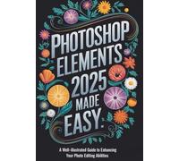 Photoshop Elements 2025 Made Easy: A Well-Illustrated Guide to Enhancing Your Photo Editing Abilities