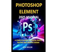 PHOTOSHOP ELEMENTS 2025 MANUAL: A COMPLETE GUIDE TO DIGITAL PHOTO EDITING AND CREATIVE DESIGN