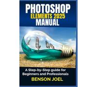 PHOTOSHOP ELEMENTS 2025 Manual: A Step-by-Step guide for Beginners and Professionals