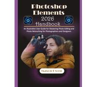 Photoshop Elements 2026 Handbook: An Illustrative User Guide for Mastering Photo Editing and Photo Retouching for Photographers and Designers