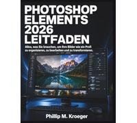 Photoshop Elements 2026 Leitfaden: Alles, was Sie brauchen, um Ihre Bilder wie ein Profi zu organisieren, zu bearbeiten und zu transformieren.