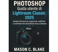 PHOTOSHOP Guida utente di Lightroom Classic 2025: Semplici istruzioni per organizzare, modificare e condividere foto straordinarie senza confusione (SmartStart Guides)