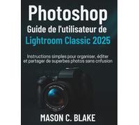 Photoshop Guide de l'utilisateur de Lightroom Classic 2025: Instructions simples pour organiser, éditer et partager de superbes photos sans confusion (SmartStart Guides)