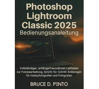 Photoshop Lightroom Classic 2025 Bedienungsanleitung: Vollständiger, anfängerfreundlicher Leitfaden zur Fotobearbeitung, Schritt-für-SchrittAnleitungen für Hobbyfotografen und Fotografen