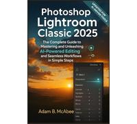 Photoshop Lightroom Classic 2025: The Complete Guide to Mastering and Unleashing AI-Powered Editing and Seamless Workflows in Simple Steps