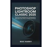 Photoshop Lightroom Classic 2025: The Practical Handbook for Photographers Who Want Clear, Sharp, and Balanced Photos