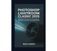 Photoshop Lightroom Classic 2025: The Practical Handbook for Photographers Who Want Clear, Sharp, and Balanced Photos