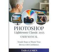 Photoshop Lightroom Classic 2025 User Manual: Simple Steps to Master Your Device with Confidence (Tech Made Simple)