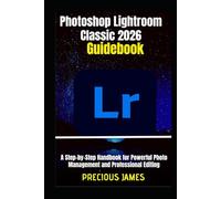 Photoshop Lightroom Classic 2026 Guidebook: A Step-by-Step Handbook for Powerful Photo Management and Professional Editing