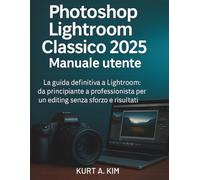Photoshop Lightroom Classico 2025 Manuale utente: La guida definitiva a Lightroom: da principiante a professionista per un editing senza sforzo e risultati sorprendenti