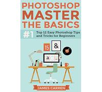 Photoshop - Master The Basics: Top 12 Easy Photoshop Tips and Tricks For Beginners