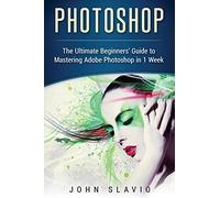 Photoshop: The Ultimate Beginners' Guide to Mastering Adobe Photoshop in 1 Week