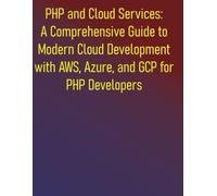 PHP and Cloud Services: A Comprehensive Guide to Modern Cloud Development with AWS, Azure, and GCP for PHP Developers: Leveraging AWS, Azure, and GCP with PHP SDKs