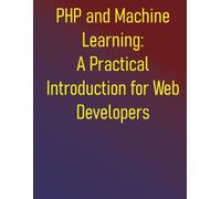 PHP and Machine Learning: A Practical Introduction for Web Developers: A Practical Guide to ML Fundamentals, Real-World Applications, and Python Integration