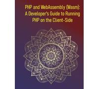 PHP and WebAssembly (Wasm): A Developer's Guide to Running PHP on the Client-Side: How to Compile and Execute PHP as WebAssembly for Modern Frontend Development