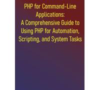 PHP for Command-Line Applications: A Comprehensive Guide to Using PHP for Automation, Scripting, and System Tasks: From Basic Scripts to Advanced Applications: Your Essential PHP CLI Companion