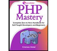 PHP Mastery: Complete Zero to Hero Handbook for Self-Taught Developers and Beginners (Web Development Mastery)