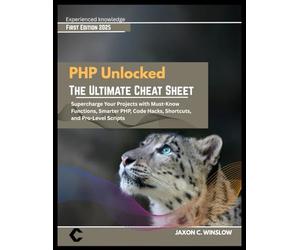 PHP Unlocked THE ULTIMATE CHEAT SHEET: THE ULTIMATE CHEAT SHEET Supercharge Your Projects with Must-Know Functions, Smarter PHP, Code Hacks, Shortcuts, and Pro-Level Scripts
