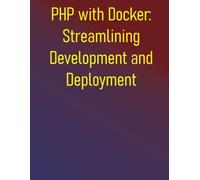PHP with Docker: Streamlining Development and Deployment: A Practical Guide to Containerizing Your Development Workflow and CI/CD Pipelines
