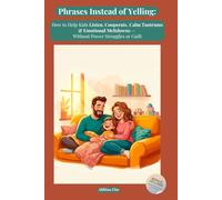 Phrases Instead of Yelling: How to Talk So Kids Listen Without Yelling, Calm Tantrums, Reduce Power Struggles, and Build Emotional Connection - With Ready-to-Use Phrases for Ages 3-16