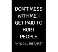 Physical Therapist - Don't Mess With Me, I Get Paid To Hurt People: Funny Physical Therapy Notebook With Lined Pages, A Great Appreciation Gift Idea For Physical Therapist