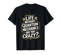 Physicist, Life Without Quantum Mechanics Are You Crazy T-Shirt